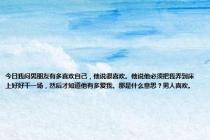 今日我问男朋友有多喜欢自己，他说很喜欢。他说他必须把我弄到床上好好干一场，然后才知道他有多爱我。那是什么意思？男人喜欢。