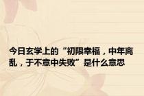 今日玄学上的“初限幸福，中年离乱，于不意中失败”是什么意思