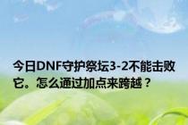 今日DNF守护祭坛3-2不能击败它。怎么通过加点来跨越？