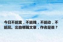 今日不能富，不能贱，不能动，不能屈。出自哪篇文章，作者是谁？