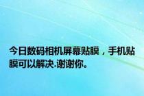 今日数码相机屏幕贴膜，手机贴膜可以解决.谢谢你。