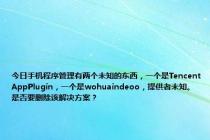 今日手机程序管理有两个未知的东西，一个是TencentAppPlugin，一个是wohuaindeoo，提供者未知。是否要删除该解决方案？
