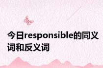 今日responsible的同义词和反义词