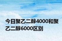 今日聚乙二醇4000和聚乙二醇6000区别