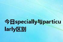 今日specially与particularly区别