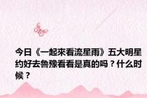 今日《一起來看流星雨》五大明星约好去鲁豫看看是真的吗？什么时候？