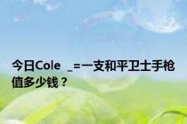 今日Cole  _=一支和平卫士手枪值多少钱？