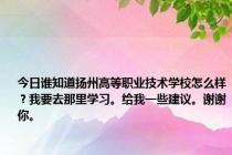 今日谁知道扬州高等职业技术学校怎么样？我要去那里学习。给我一些建议。谢谢你。