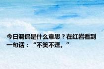 今日调侃是什么意思？在红岩看到一句话：“不笑不逗。”