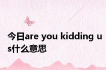 今日are you kidding us什么意思