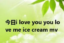 今日i love you you love me ice cream mv