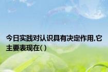 今日实践对认识具有决定作用,它主要表现在( )