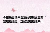 今日朱自清朱自清的哪篇文章有“我轻轻地走，正如我轻轻地来；