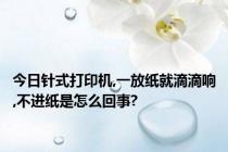 今日针式打印机,一放纸就滴滴响,不进纸是怎么回事?