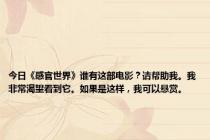 今日《感官世界》谁有这部电影？请帮助我。我非常渴望看到它。如果是这样，我可以悬赏。