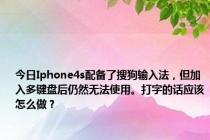 今日Iphone4s配备了搜狗输入法，但加入多键盘后仍然无法使用。打字的话应该怎么做？