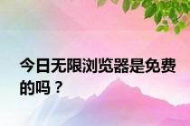 今日无限浏览器是免费的吗？