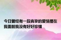 今日曾经有一段真挚的爱情摆在我面前我没有好好珍惜