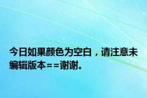 今日如果颜色为空白，请注意未编辑版本==谢谢。