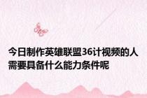 今日制作英雄联盟36计视频的人需要具备什么能力条件呢
