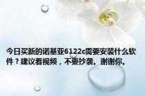 今日买新的诺基亚6122c需要安装什么软件？建议看视频，不要抄袭。谢谢你。