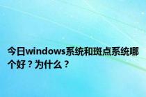 今日windows系统和斑点系统哪个好？为什么？