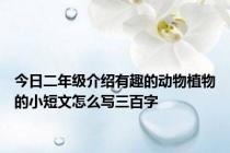 今日二年级介绍有趣的动物植物的小短文怎么写三百字