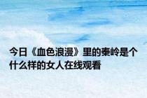 今日《血色浪漫》里的秦岭是个什么样的女人在线观看