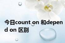 今日count on 和depend on 区别