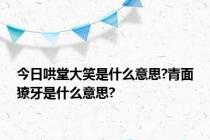 今日哄堂大笑是什么意思?青面獠牙是什么意思?