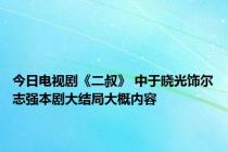 今日电视剧《二叔》 中于晓光饰尔志强本剧大结局大概内容