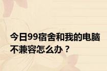今日99宿舍和我的电脑不兼容怎么办？