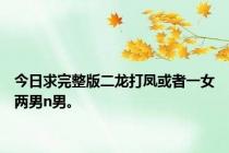 今日求完整版二龙打凤或者一女两男n男。