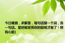 今日难猜，求解答，每句话猜一个词，连一句话。是时候发挥你的聪明才智了！树有心脏(