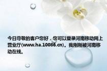 今日尊敬的客户您好，您可以登录河南移动网上营业厅(www.ha.10086.cn)。我刚刚被河南移动在线。