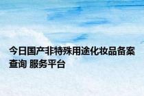 今日国产非特殊用途化妆品备案查询 服务平台