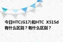 今日HTC(G17)和HTC  X515d有什么区别？有什么区别？