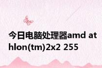 今日电脑处理器amd athlon(tm)2x2 255
