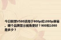 今日联想V580适用于900p或1080p屏幕。哪个品牌显示视角更好？900和1080是多少？