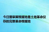 今日晋察冀根据地是土地革命仅存的完整革命根据地