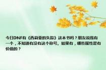今日DNF有《西莉亚的失踪》这本书吗？朋友说我有一个，不知道有没有这个称号。如果有，哪些属性是有价值的？