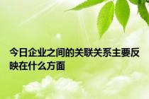 今日企业之间的关联关系主要反映在什么方面