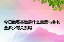 今日缴费基数是什么意思与养老金多少有关系吗