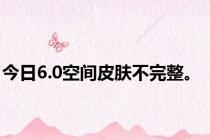 今日6.0空间皮肤不完整。