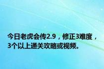 今日老虎会传2.9，修正3难度，3个以上通关攻略或视频。