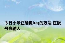 今日小米正确抓log的方法 在拨号盘输入