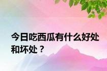 今日吃西瓜有什么好处和坏处？