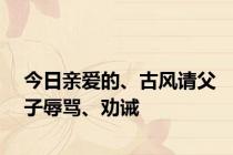 今日亲爱的、古风请父子辱骂、劝诫