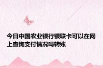 今日中国农业银行银联卡可以在网上查询支付情况吗转账