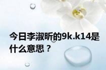 今日李淑昕的9k.k14是什么意思？